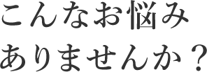 こんなお悩みありませんか？